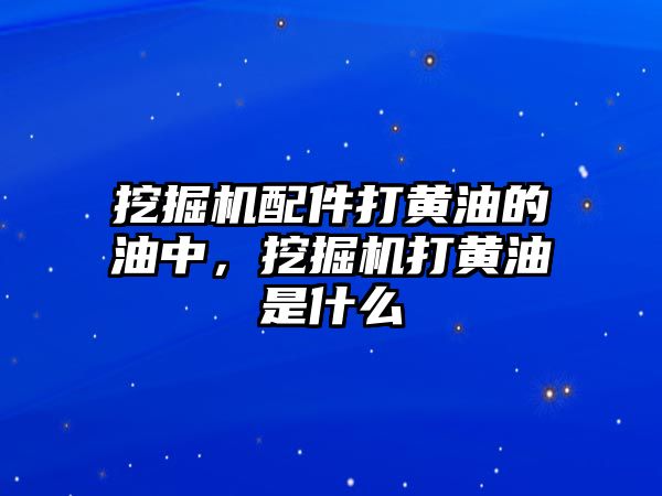 挖掘機配件打黃油的油中，挖掘機打黃油是什么