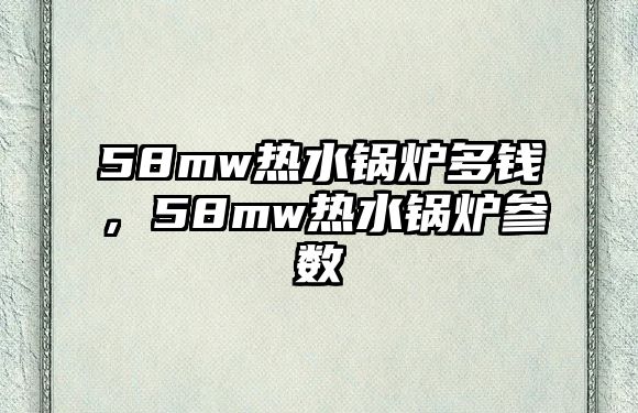 58mw熱水鍋爐多錢，58mw熱水鍋爐參數