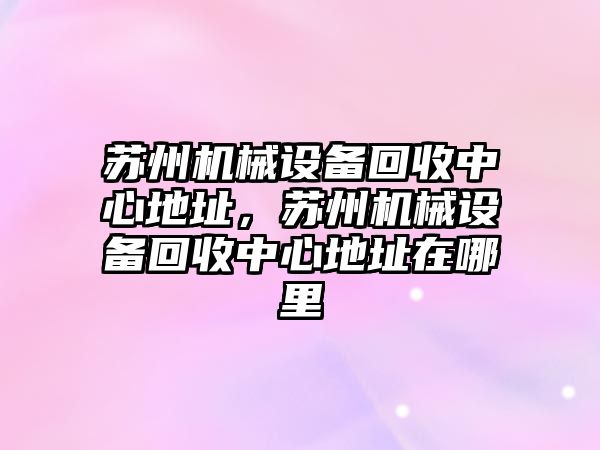 蘇州機械設備回收中心地址，蘇州機械設備回收中心地址在哪里