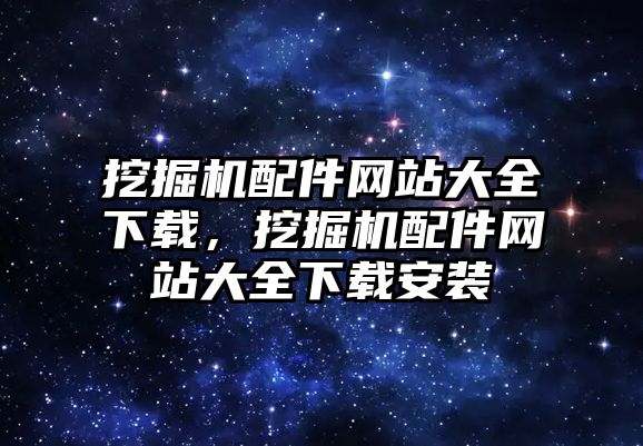 挖掘機配件網站大全下載，挖掘機配件網站大全下載安裝