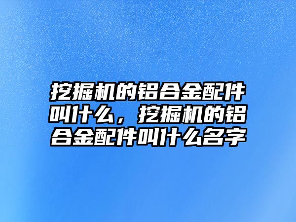 挖掘機(jī)的鋁合金配件叫什么，挖掘機(jī)的鋁合金配件叫什么名字