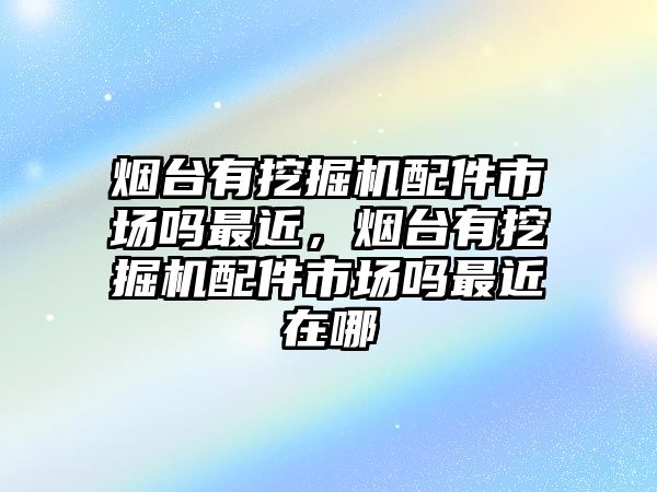 煙臺(tái)有挖掘機(jī)配件市場(chǎng)嗎最近，煙臺(tái)有挖掘機(jī)配件市場(chǎng)嗎最近在哪