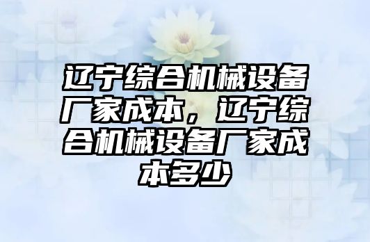 遼寧綜合機械設備廠家成本，遼寧綜合機械設備廠家成本多少