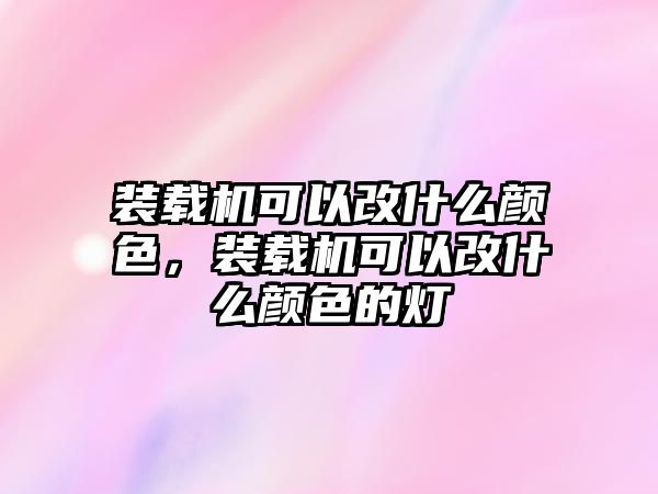 裝載機可以改什么顏色，裝載機可以改什么顏色的燈