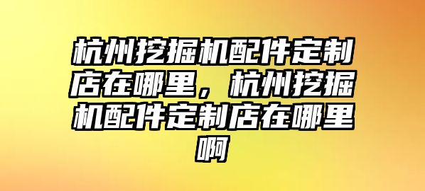 杭州挖掘機配件定制店在哪里，杭州挖掘機配件定制店在哪里啊