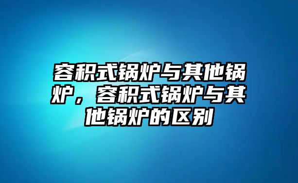 容積式鍋爐與其他鍋爐，容積式鍋爐與其他鍋爐的區別