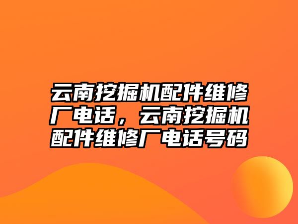 云南挖掘機(jī)配件維修廠電話，云南挖掘機(jī)配件維修廠電話號(hào)碼