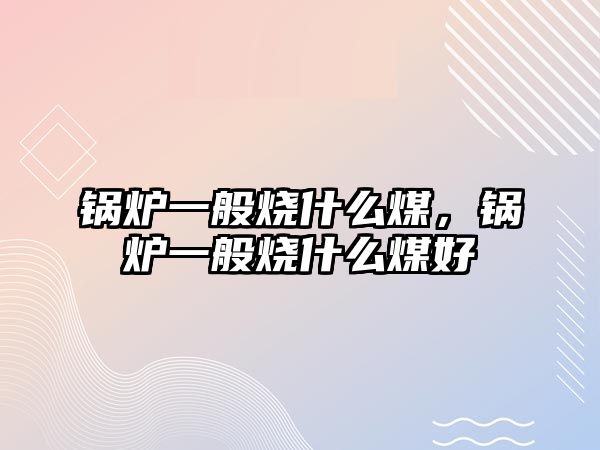 鍋爐一般燒什么煤，鍋爐一般燒什么煤好