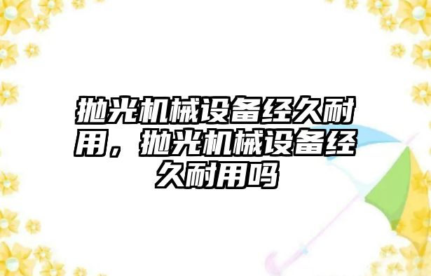 拋光機械設備經久耐用，拋光機械設備經久耐用嗎