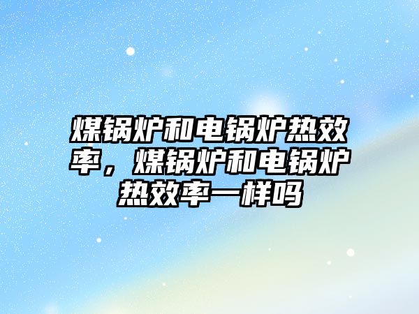 煤鍋爐和電鍋爐熱效率，煤鍋爐和電鍋爐熱效率一樣嗎