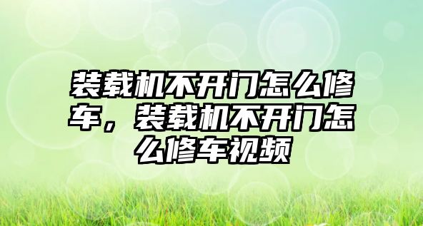 裝載機不開門怎么修車，裝載機不開門怎么修車視頻