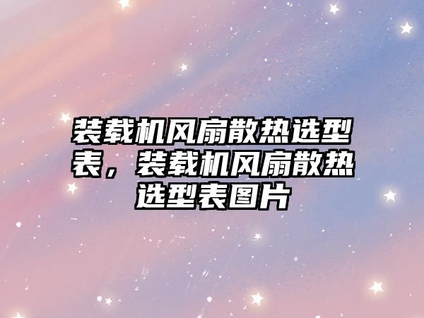 裝載機風扇散熱選型表，裝載機風扇散熱選型表圖片