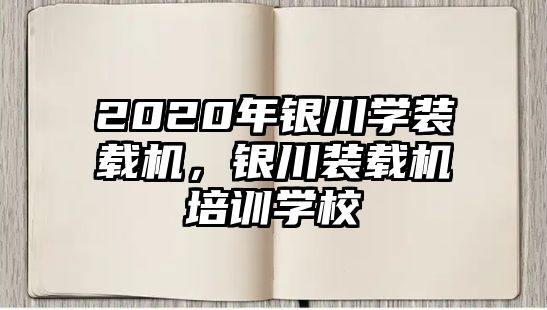 2020年銀川學(xué)裝載機(jī)，銀川裝載機(jī)培訓(xùn)學(xué)校