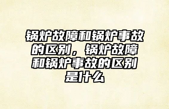 鍋爐故障和鍋爐事故的區別，鍋爐故障和鍋爐事故的區別是什么