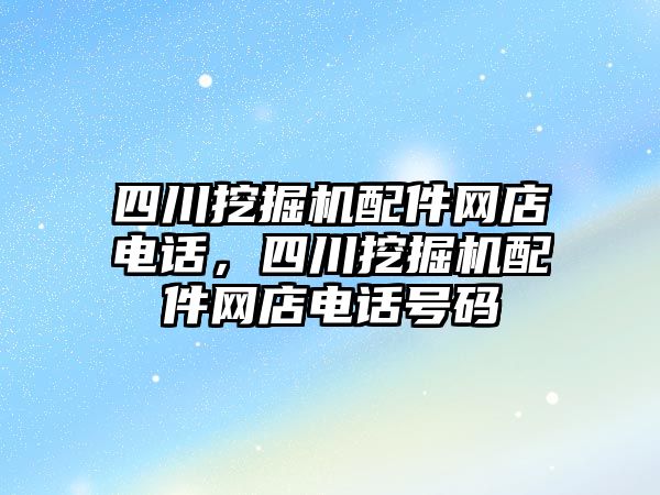 四川挖掘機配件網店電話，四川挖掘機配件網店電話號碼