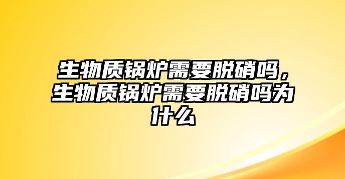 生物質鍋爐需要脫硝嗎，生物質鍋爐需要脫硝嗎為什么