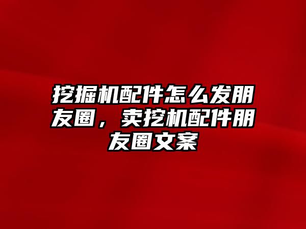 挖掘機配件怎么發朋友圈，賣挖機配件朋友圈文案