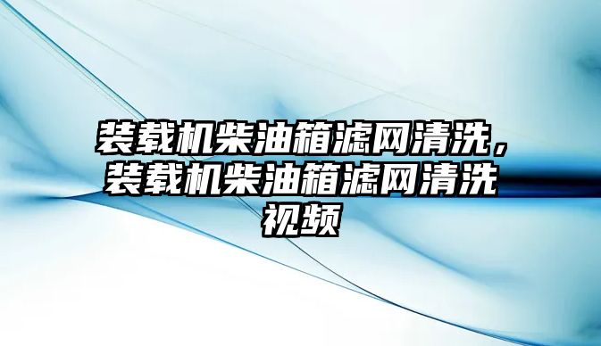 裝載機(jī)柴油箱濾網(wǎng)清洗，裝載機(jī)柴油箱濾網(wǎng)清洗視頻