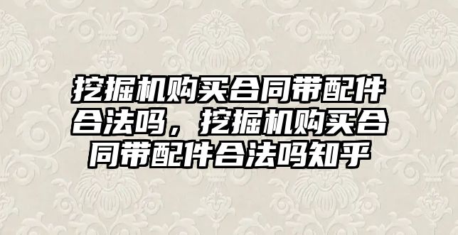 挖掘機購買合同帶配件合法嗎，挖掘機購買合同帶配件合法嗎知乎