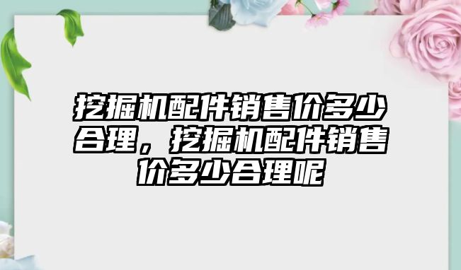 挖掘機配件銷售價多少合理，挖掘機配件銷售價多少合理呢