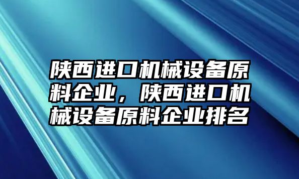 陜西進口機械設備原料企業，陜西進口機械設備原料企業排名