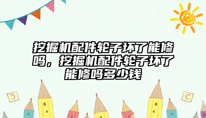 挖掘機配件輪子壞了能修嗎，挖掘機配件輪子壞了能修嗎多少錢