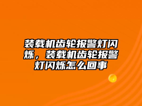 裝載機(jī)齒輪報(bào)警燈閃爍，裝載機(jī)齒輪報(bào)警燈閃爍怎么回事