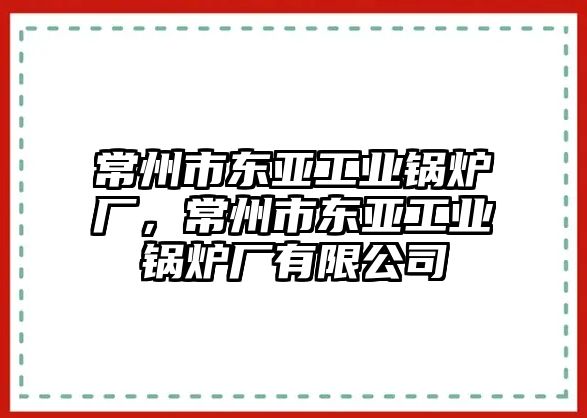 常州市東亞工業(yè)鍋爐廠，常州市東亞工業(yè)鍋爐廠有限公司