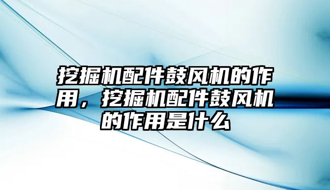 挖掘機配件鼓風(fēng)機的作用，挖掘機配件鼓風(fēng)機的作用是什么