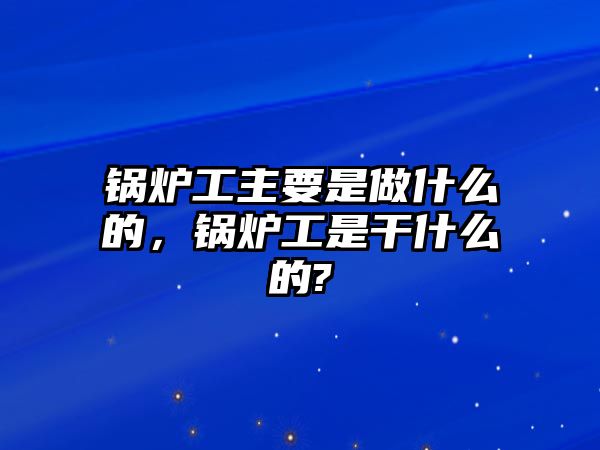 鍋爐工主要是做什么的，鍋爐工是干什么的?