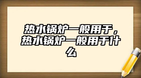 熱水鍋爐一般用于，熱水鍋爐一般用于什么