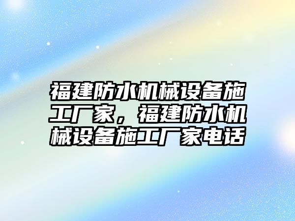 福建防水機(jī)械設(shè)備施工廠家，福建防水機(jī)械設(shè)備施工廠家電話