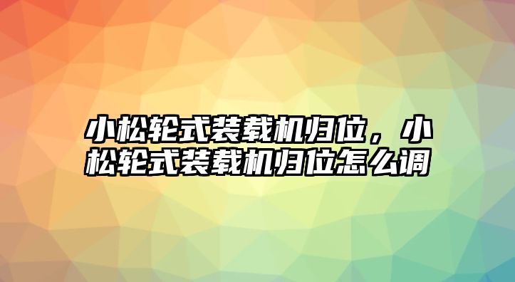 小松輪式裝載機歸位，小松輪式裝載機歸位怎么調