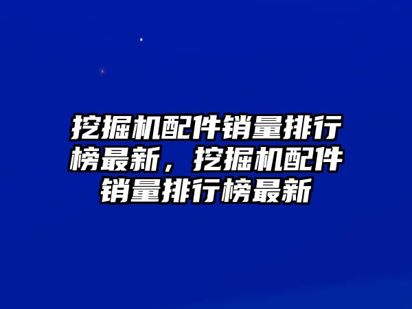 挖掘機配件銷量排行榜最新，挖掘機配件銷量排行榜最新