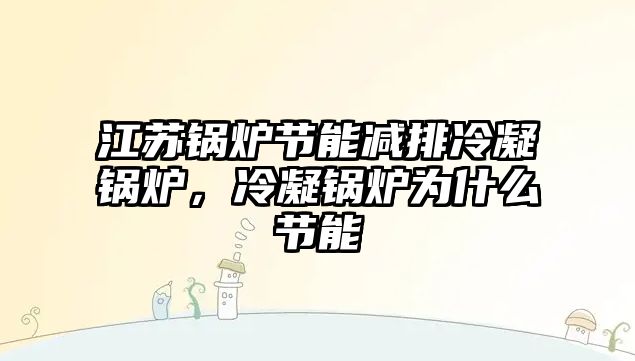 江蘇鍋爐節能減排冷凝鍋爐，冷凝鍋爐為什么節能