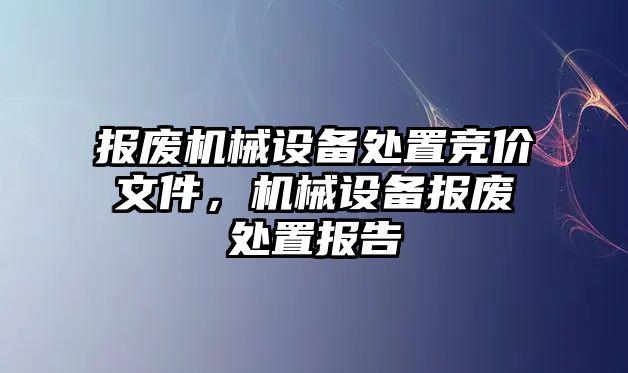 報廢機械設備處置競價文件，機械設備報廢處置報告