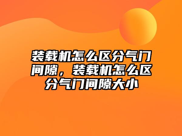 裝載機怎么區分氣門間隙，裝載機怎么區分氣門間隙大小