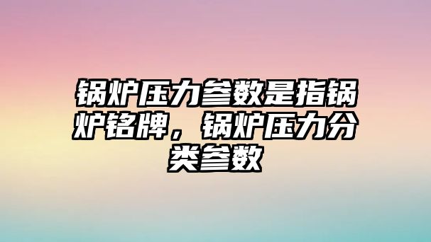 鍋爐壓力參數(shù)是指鍋爐銘牌，鍋爐壓力分類參數(shù)