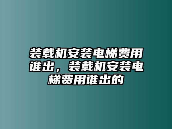 裝載機安裝電梯費用誰出，裝載機安裝電梯費用誰出的