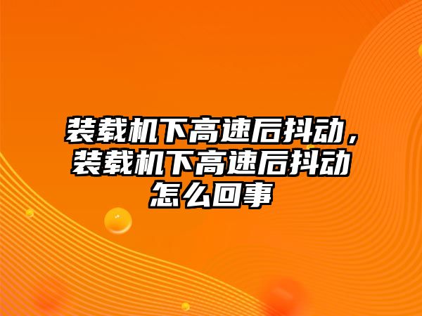 裝載機下高速后抖動，裝載機下高速后抖動怎么回事