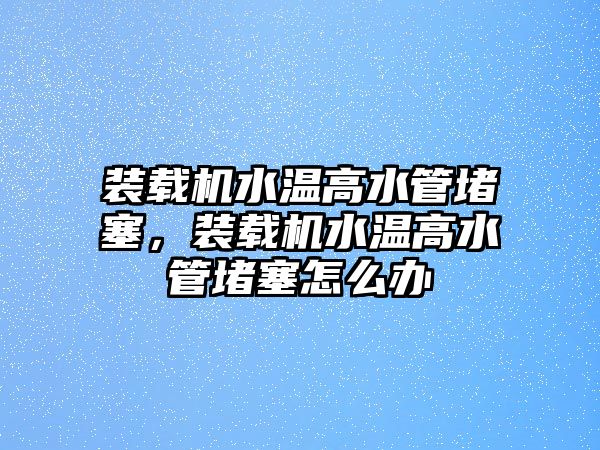 裝載機(jī)水溫高水管堵塞，裝載機(jī)水溫高水管堵塞怎么辦