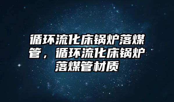 循環流化床鍋爐落煤管，循環流化床鍋爐落煤管材質