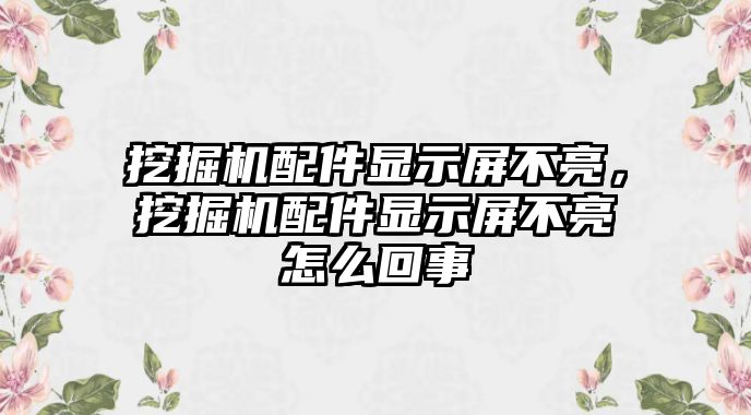 挖掘機(jī)配件顯示屏不亮，挖掘機(jī)配件顯示屏不亮怎么回事