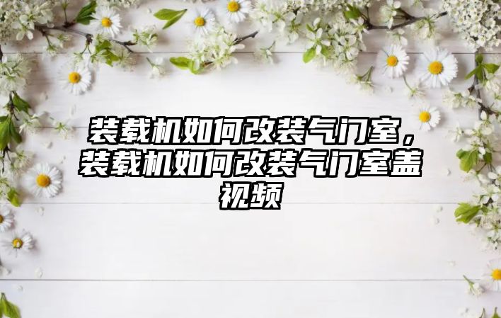 裝載機(jī)如何改裝氣門室，裝載機(jī)如何改裝氣門室蓋視頻