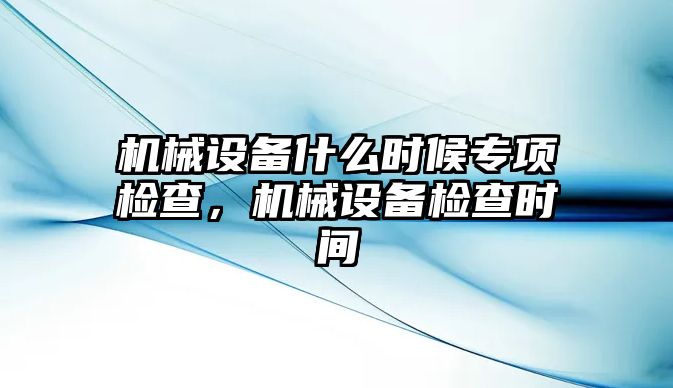 機械設備什么時候專項檢查，機械設備檢查時間