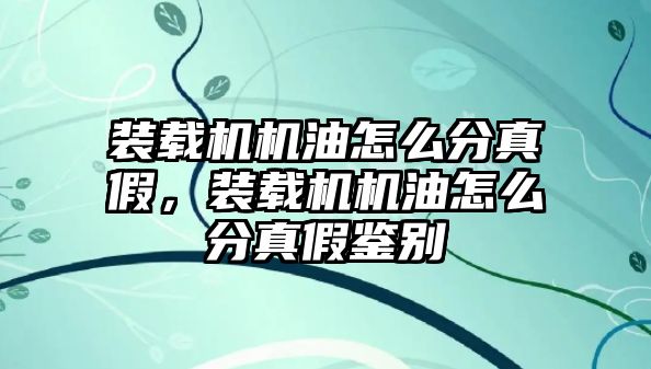 裝載機機油怎么分真假，裝載機機油怎么分真假鑒別