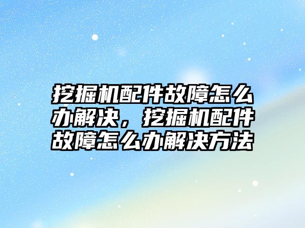 挖掘機配件故障怎么辦解決，挖掘機配件故障怎么辦解決方法