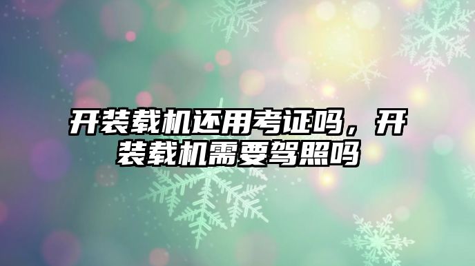 開裝載機還用考證嗎，開裝載機需要駕照嗎