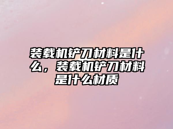 裝載機鏟刀材料是什么，裝載機鏟刀材料是什么材質(zhì)