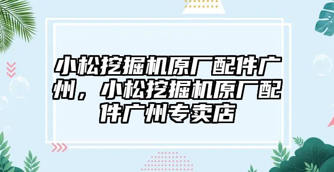 小松挖掘機原廠配件廣州，小松挖掘機原廠配件廣州專賣店